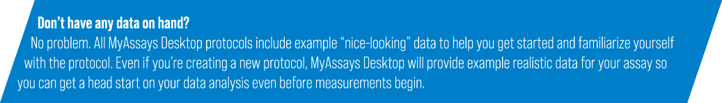 Don’t have any data on hand? No problem. All MyAssays Desktop protocols include example “nice-looking” data to help y...