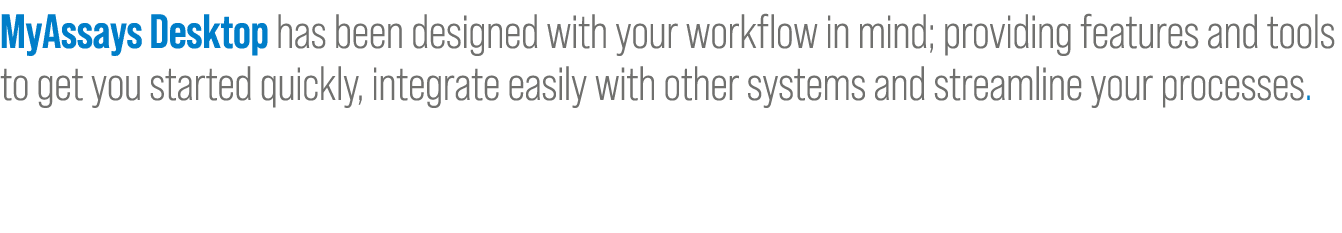 MyAssays Desktop has been designed with your workflow in mind; providing features and tools to get you started quickl...