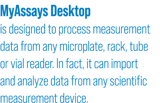 MyAssays Desktop is designed to process measurement data from any microplate, rack, tube or vial reader. In fact, it ...